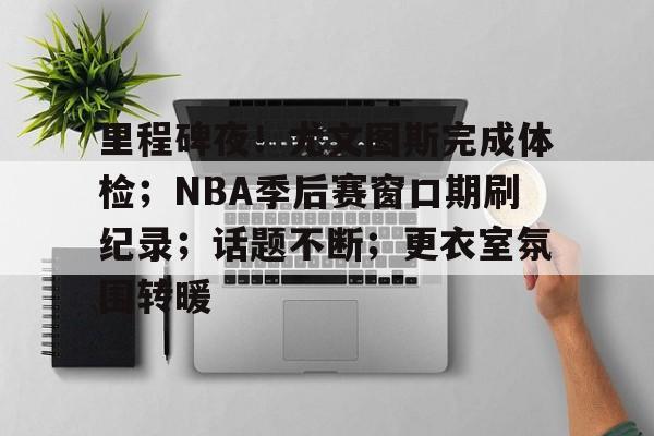 星空体育APP-关于里程碑夜！尤文图斯完成体检；NBA季后赛窗口期刷纪录；话题不断；更衣室氛围转暖的信息