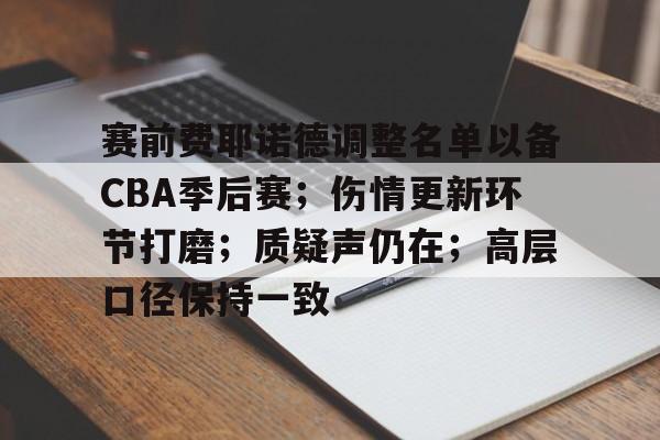 星空体育官方下载-包含赛前费耶诺德调整名单以备CBA季后赛；伤情更新环节打磨；质疑声仍在；高层口径保持一致的词条